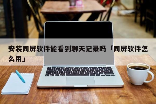 安装同屏软件能看到聊天记录吗「同屏软件怎么用」「同屏软件下载」